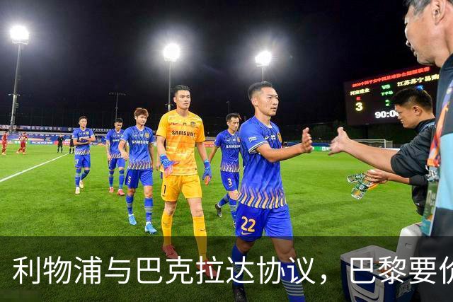 利物浦与巴克拉达协议，巴黎要价1.4亿镑；维尼修斯拒绝阿森纳留皇马
