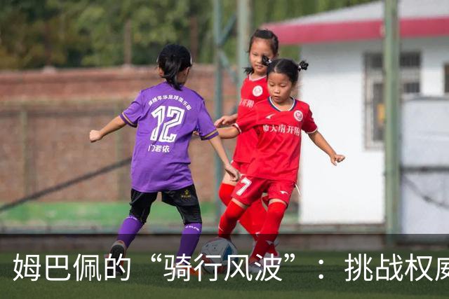 姆巴佩的“骑行风波”：挑战权威还是自我修养？